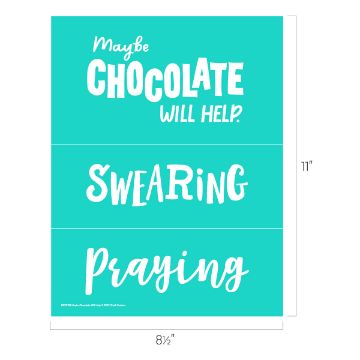 Show details for Maybe Chocolate Will Help A teal-colored poster divided into three sections with white text. The top section reads, "Maybe CHOCOLATE WILL HELP." The middle section reads, "SWEARING," and the bottom section reads, "Praying." Dimensions are labeled as 11 inches tall and 8.5 inches wide. This is a Chalk Couture transfer.
