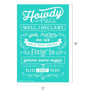 Show details for Hold Your Horses A teal poster with white text featuring Southern phrases: "Howdy Y'all", "Well I Declare", "Yes, Ma'am", "No, Sir", "Hold Your Horses", "Fixin' To", "Gimme Some Sugar", and "Bless Your Heart". The dimensions are 18 inches tall by 12 inches wide.