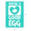 Show details for You're A Good Egg A turquoise card with white text and an oval design reads: "YOU'RE A GOOD EGG." The card is 6.5 inches tall and 4.5 inches wide.