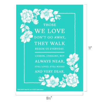 Show details for Those We Love A teal rectangular sign with white floral borders and text: "Those we love don't go away, they walk beside us every day. Unseen, unheard, but always near, still loved, still missed and very dear." Dimensions: 8.5" x 11".