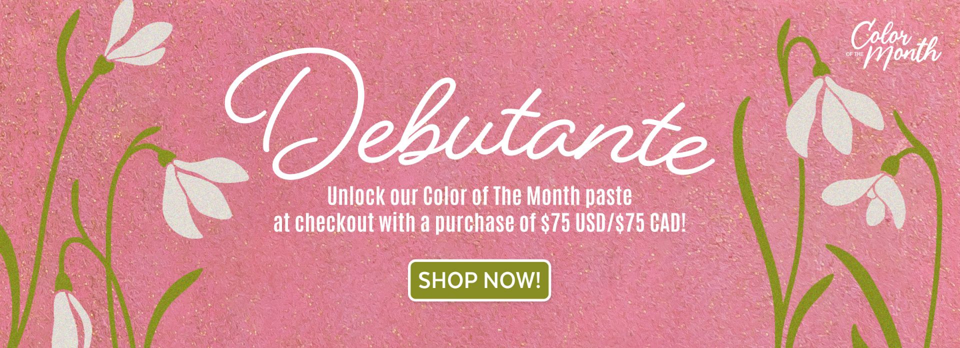 Pink textured background with white snowdrop flowers. Large script text reads “Debutante.” Below, text says, “Unlock our Color of The Month paste at checkout with a purchase of $75 USD/$75 CAD!” Green button reads “Shop Now!”.