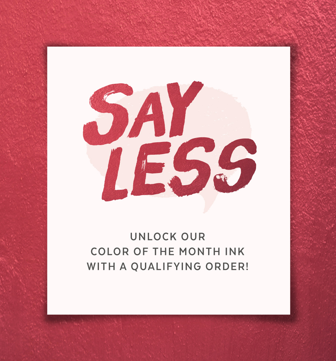 White square with red text “SAY LESS” above black text, “Unlock our color of the month ink with a qualifying order!” Background is textured red.